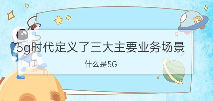 5g时代定义了三大主要业务场景 什么是5G，5G到底能改变什么？